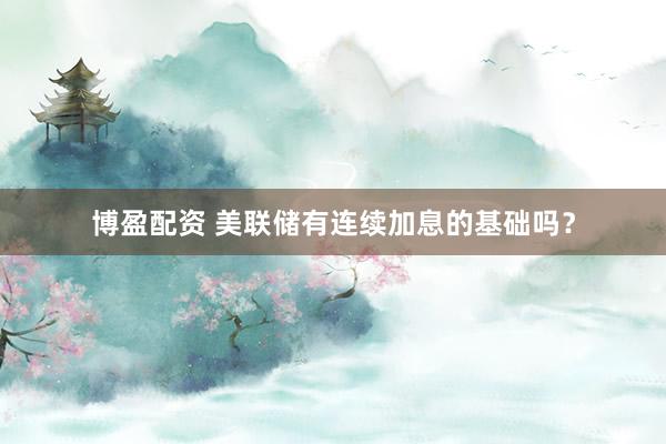 博盈配资 美联储有连续加息的基础吗？