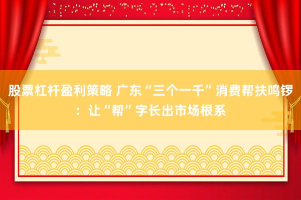 股票杠杆盈利策略 广东“三个一千”消费帮扶鸣锣：让“帮”字长出市场根系