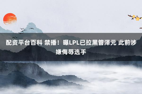 配资平台百科 禁播！曝LPL已拉黑管泽元 此前涉嫌侮辱选手