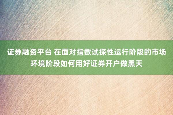 证券融资平台 在面对指数试探性运行阶段的市场环境阶段如何用好证券开户做黑天
