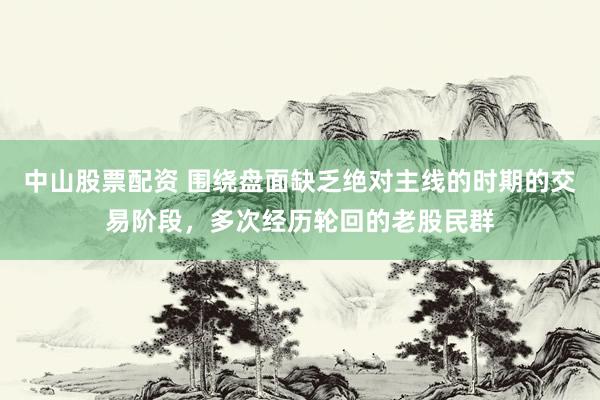 中山股票配资 围绕盘面缺乏绝对主线的时期的交易阶段，多次经历轮回的老股民群