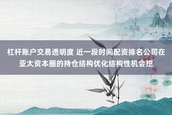 杠杆账户交易透明度 近一段时间配资排名公司在亚太资本圈的持仓结构优化结构性机会挖