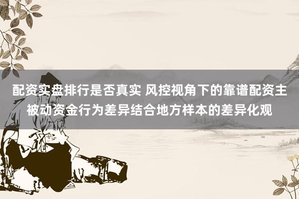 配资实盘排行是否真实 风控视角下的靠谱配资主被动资金行为差异结合地方样本的差异化观
