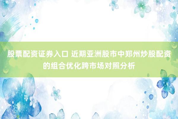 股票配资证券入口 近期亚洲股市中郑州炒股配资的组合优化跨市场对照分析