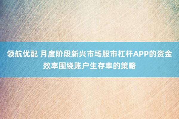 领航优配 月度阶段新兴市场股市杠杆APP的资金效率围绕账户生存率的策略