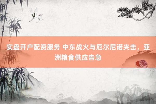 实盘开户配资服务 中东战火与厄尔尼诺夹击，亚洲粮食供应告急