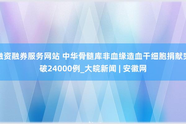 融资融券服务网站 中华骨髓库非血缘造血干细胞捐献突破24000例_大皖新闻 | 安徽网