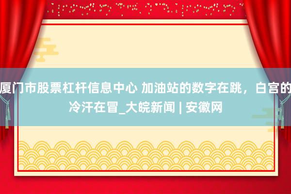 厦门市股票杠杆信息中心 加油站的数字在跳，白宫的冷汗在冒_大皖新闻 | 安徽网
