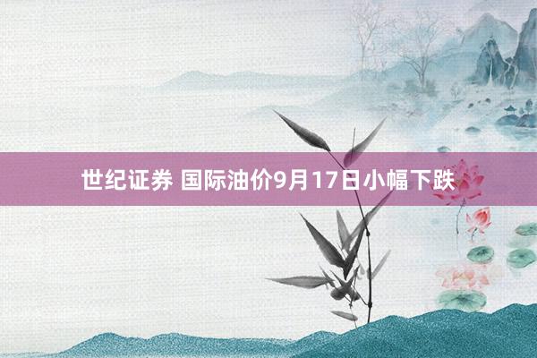 世纪证券 国际油价9月17日小幅下跌