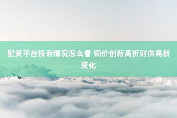 配资平台投诉情况怎么看 铜价创新高折射供需新变化