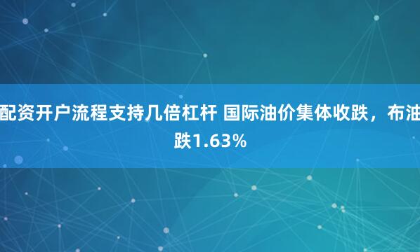 配资开户流程支持几倍杠杆 国际油价集体收跌，布油跌1.63%