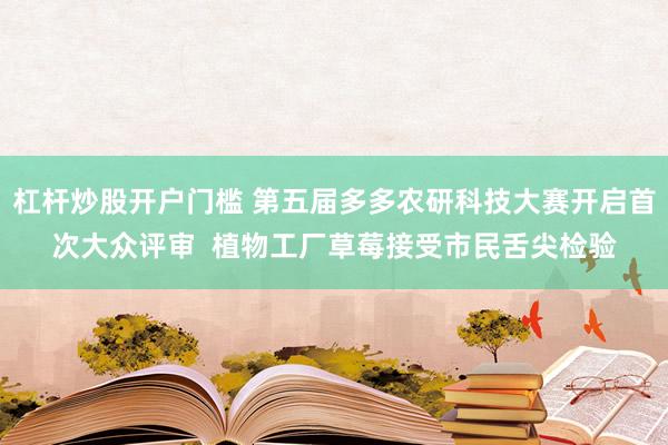 杠杆炒股开户门槛 第五届多多农研科技大赛开启首次大众评审  植物工厂草莓接受市民舌尖检验
