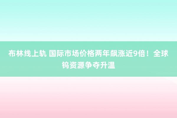布林线上轨 国际市场价格两年飙涨近9倍！全球钨资源争夺升温