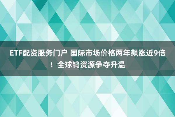ETF配资服务门户 国际市场价格两年飙涨近9倍！全球钨资源争夺升温