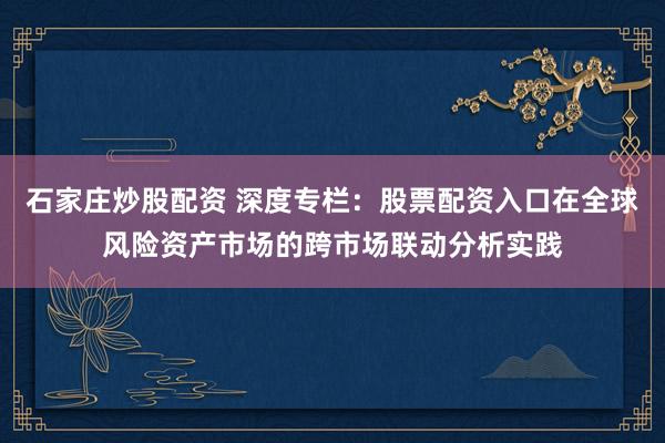 石家庄炒股配资 深度专栏：股票配资入口在全球风险资产市场的跨市场联动分析实践