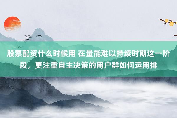 股票配资什么时候用 在量能难以持续时期这一阶段，更注重自主决策的用户群如何运用排