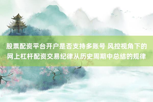股票配资平台开户是否支持多账号 风控视角下的网上杠杆配资交易纪律从历史周期中总结的规律