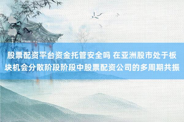 股票配资平台资金托管安全吗 在亚洲股市处于板块机会分散阶段阶段中股票配资公司的多周期共振