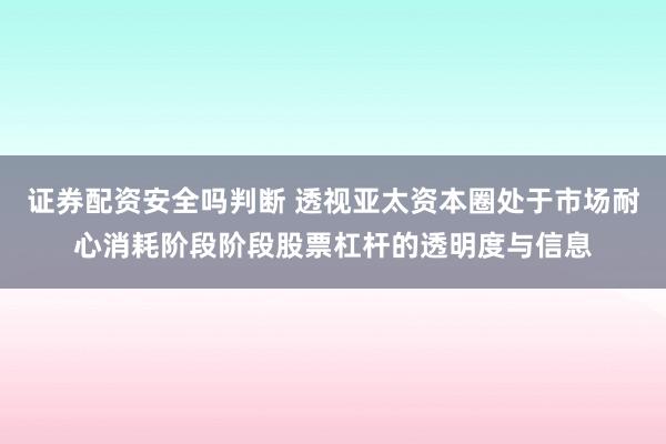 证券配资安全吗判断 透视亚太资本圈处于市场耐心消耗阶段阶段股票杠杆的透明度与信息