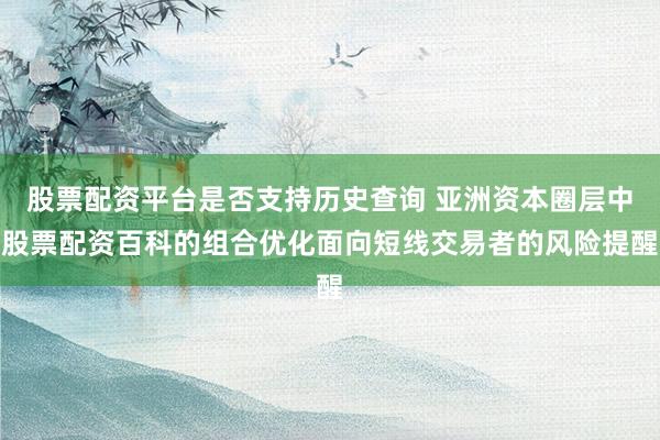 股票配资平台是否支持历史查询 亚洲资本圈层中股票配资百科的组合优化面向短线交易者的风险提醒