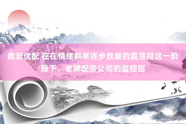 鼎宏优配 在在情绪斜率逐步放缓的震荡段这一阶段下，老牌配资公司的监控指