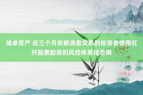 域卓资产 近三个月依赖消息交易的投资者使用杠杆股票配资的风控体系结合舆