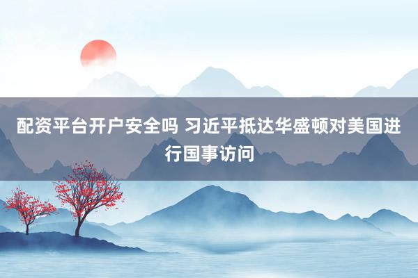 配资平台开户安全吗 习近平抵达华盛顿对美国进行国事访问