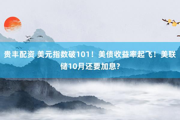 贵丰配资 美元指数破101！美债收益率起飞！美联储10月还要加息?