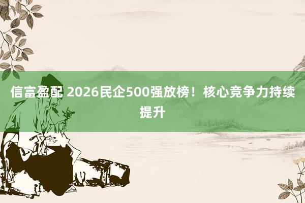 信富盈配 2026民企500强放榜！核心竞争力持续提升
