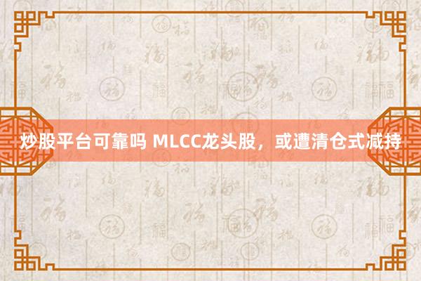 炒股平台可靠吗 MLCC龙头股，或遭清仓式减持