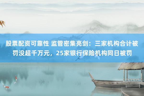 股票配资可靠性 监管密集亮剑:三家机构合计被罚没超千万元,25家银行保险机构同日被罚