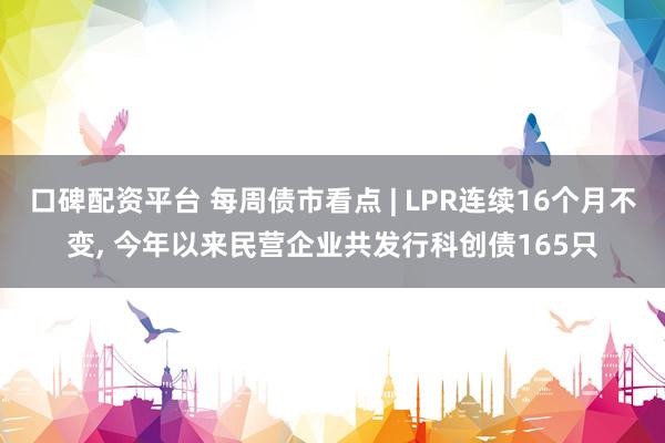 口碑配资平台 每周债市看点 | LPR连续16个月不变, 今年以来民营企业共发行科创债165只