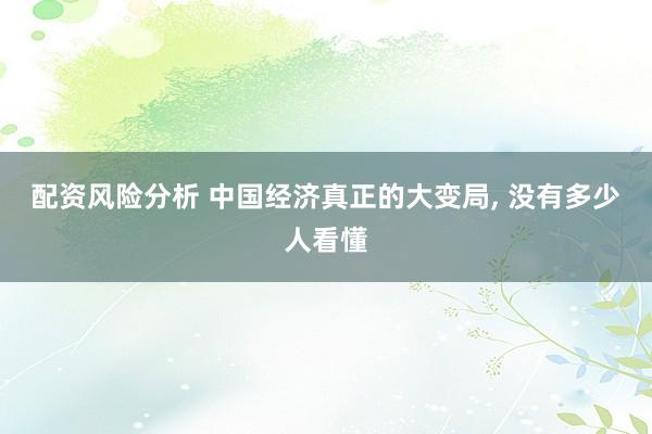 配资风险分析 中国经济真正的大变局, 没有多少人看懂
