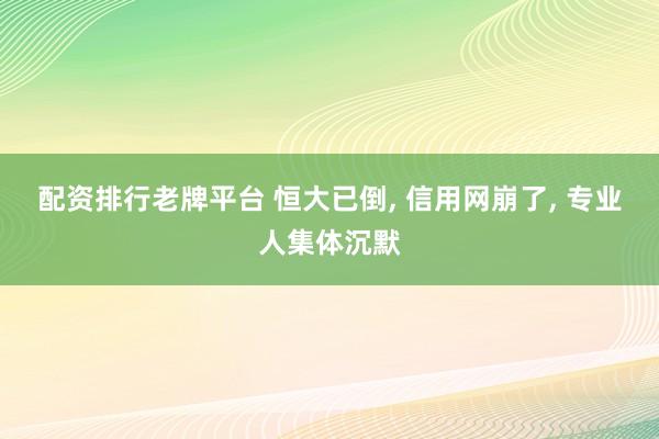 配资排行老牌平台 恒大已倒, 信用网崩了, 专业人集体沉默