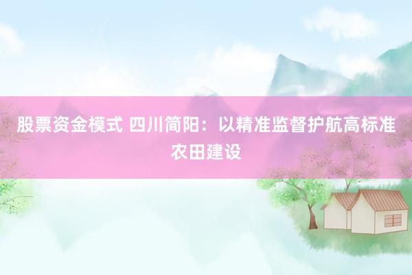 股票资金模式 四川简阳：以精准监督护航高标准农田建设
