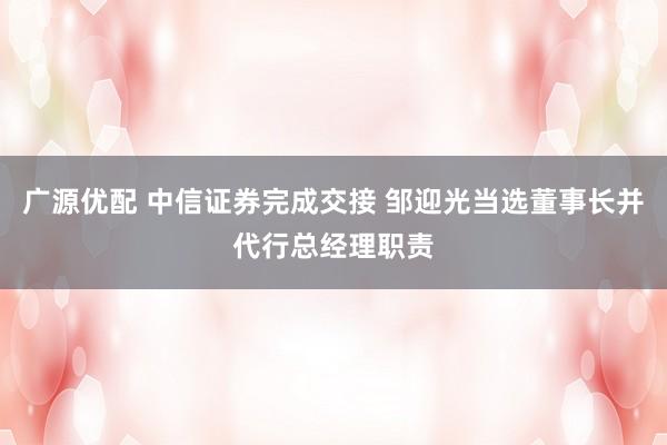 广源优配 中信证券完成交接 邹迎光当选董事长并代行总经理职责