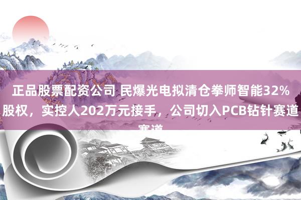 正品股票配资公司 民爆光电拟清仓拳师智能32%股权，实控人202万元接手，公司切入PCB钻针赛道