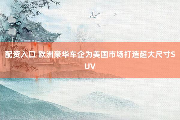 配资入口 欧洲豪华车企为美国市场打造超大尺寸SUV