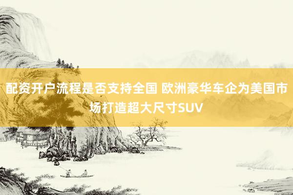 配资开户流程是否支持全国 欧洲豪华车企为美国市场打造超大尺寸SUV