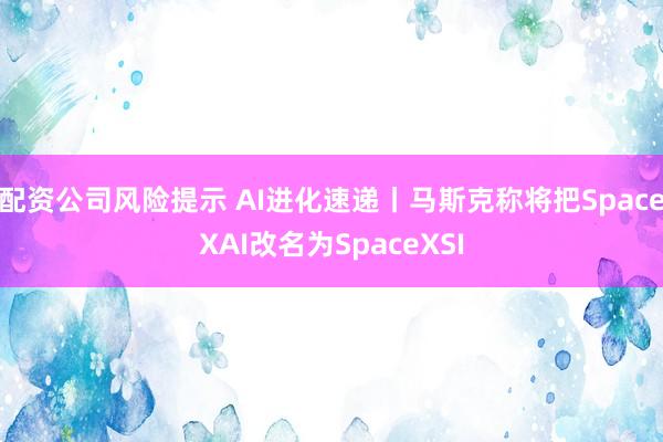 配资公司风险提示 AI进化速递丨马斯克称将把SpaceXAI改名为SpaceXSI