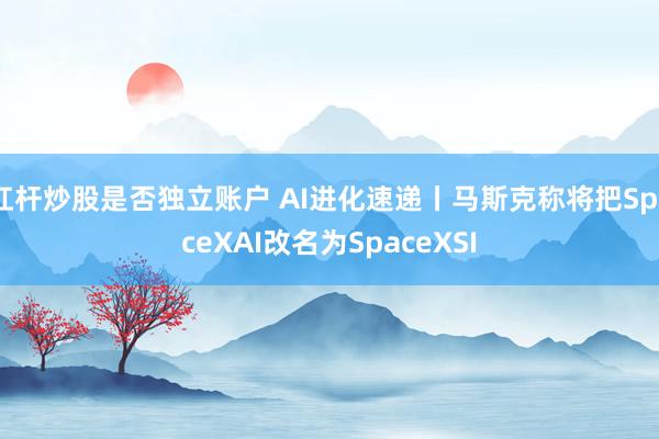 杠杆炒股是否独立账户 AI进化速递丨马斯克称将把SpaceXAI改名为SpaceXSI