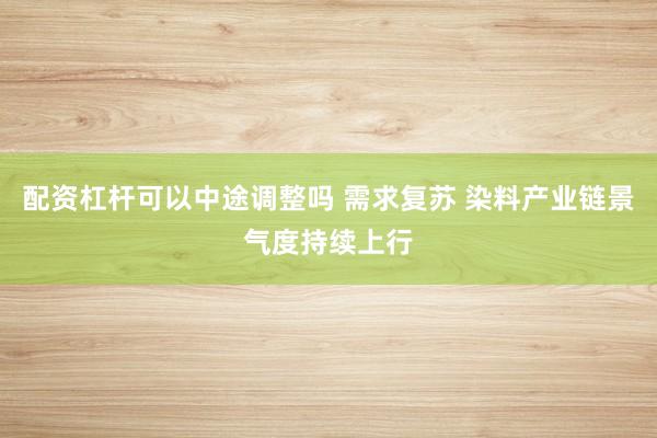 配资杠杆可以中途调整吗 需求复苏 染料产业链景气度持续上行