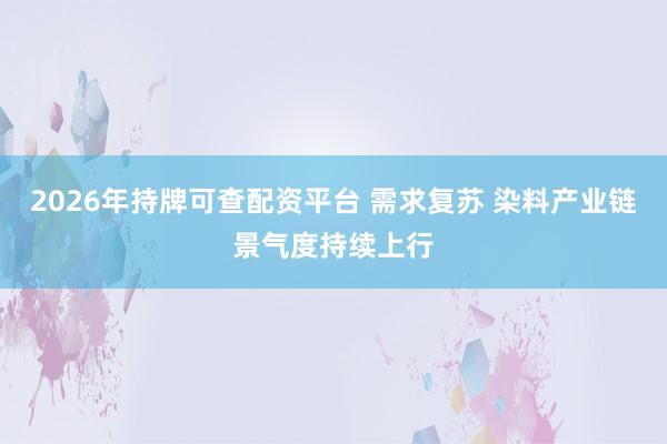 2026年持牌可查配资平台 需求复苏 染料产业链景气度持续上行