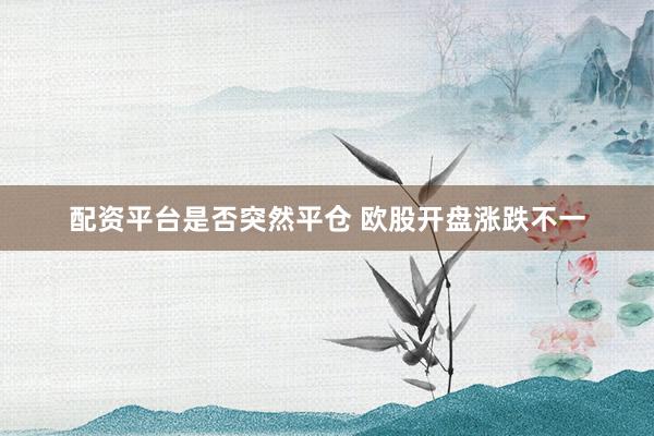 配资平台是否突然平仓 欧股开盘涨跌不一
