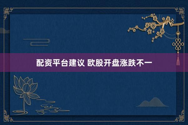 配资平台建议 欧股开盘涨跌不一