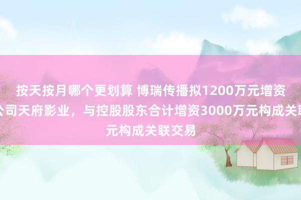 按天按月哪个更划算 博瑞传播拟1200万元增资参股公司天府影业，与控股股东合计增资3000万元构成关联交易