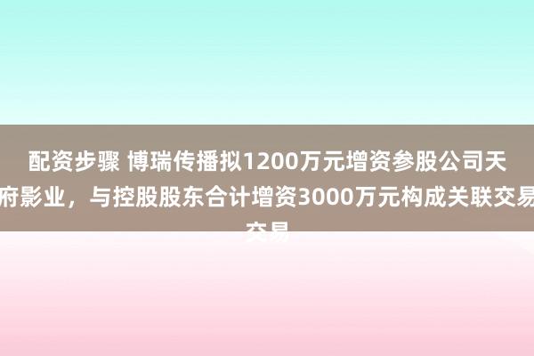 配资步骤 博瑞传播拟1200万元增资参股公司天府影业，与控股股东合计增资3000万元构成关联交易
