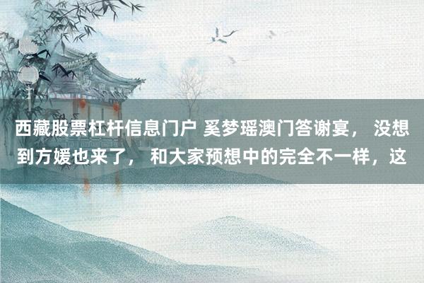 西藏股票杠杆信息门户 奚梦瑶澳门答谢宴， 没想到方媛也来了， 和大家预想中的完全不一样，这