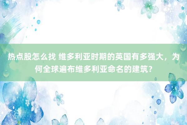 热点股怎么找 维多利亚时期的英国有多强大，为何全球遍布维多利亚命名的建筑？