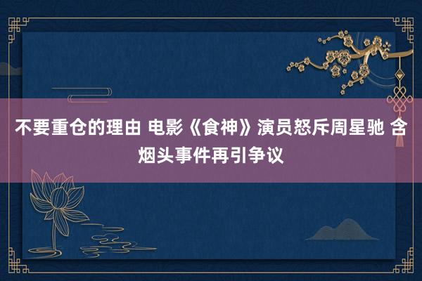 不要重仓的理由 电影《食神》演员怒斥周星驰 含烟头事件再引争议